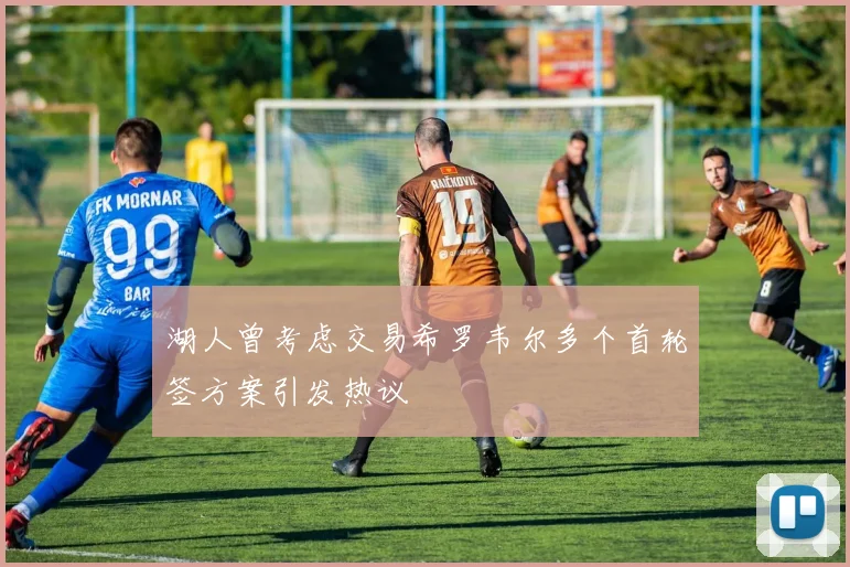 湖人曾考虑交易希罗韦尔多个首轮签方案引发热议